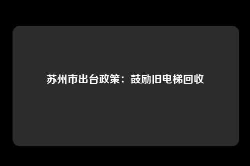 苏州市出台政策:鼓励旧电梯回收