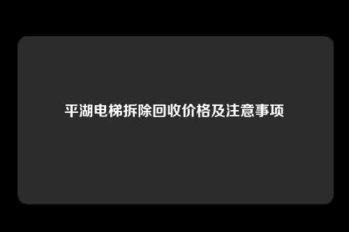 平湖电梯拆除回收价格及注意事项