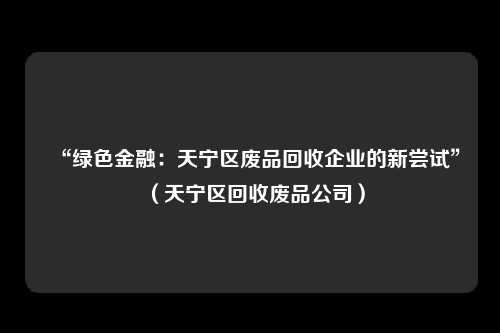 “绿色金融:天宁区废品回收企业的新尝试”(天宁区回收废品公司)