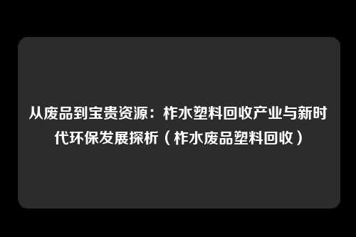 从废品到宝贵资源：柞水塑料回收产业与新时代环保发展探析（柞水废品塑料回收）