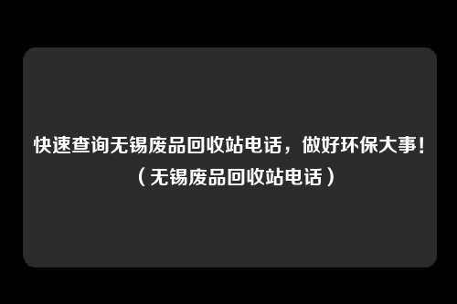 快速查询无锡废品回收站电话，做好环保大事！（无锡废品回收站电话）