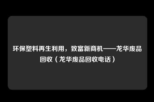 环保塑料再生利用,致富新商机——龙华废品回收(龙华废品回收电话)