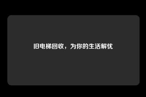旧电梯回收,为你的生活解忧