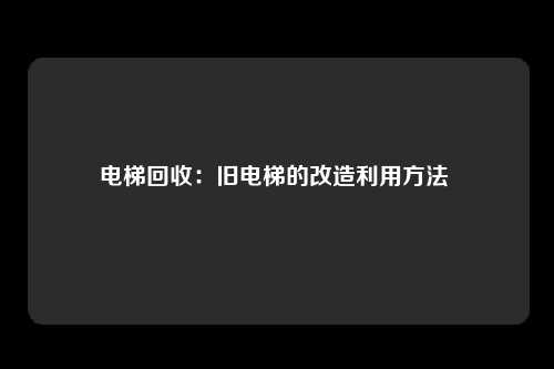 电梯回收:旧电梯的改造利用方法