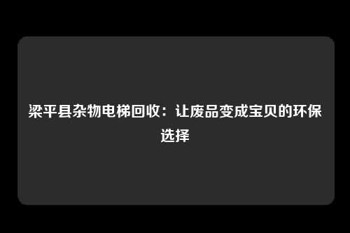 梁平县杂物电梯回收:让废品变成宝贝的环保选择