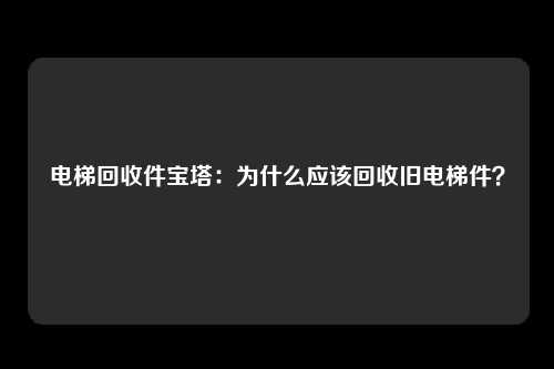电梯回收件宝塔:为什么应该回收旧电梯件?