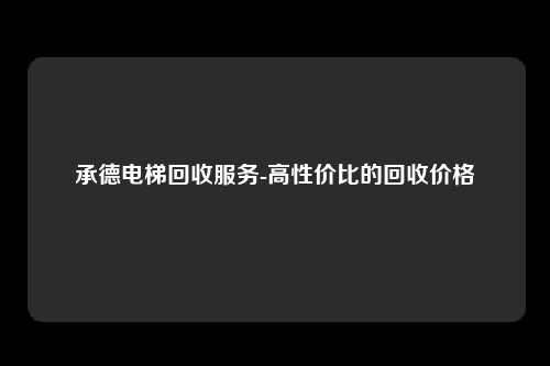 承德电梯回收服务-高性价比的回收价格
