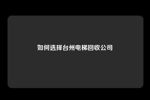 如何选择台州电梯回收公司
