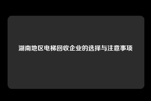 湖南地区电梯回收企业的选择与注意事项