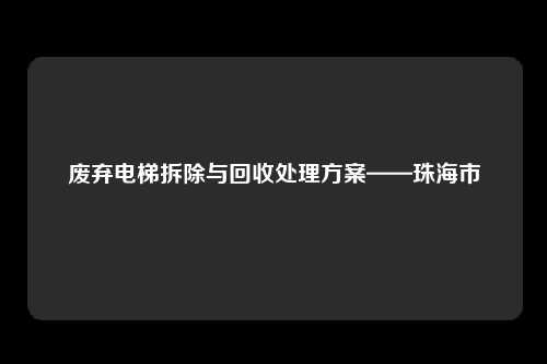 废弃电梯拆除与回收处理方案——珠海市