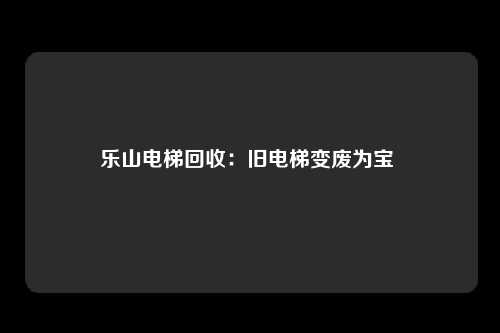 乐山电梯回收:旧电梯变废为宝