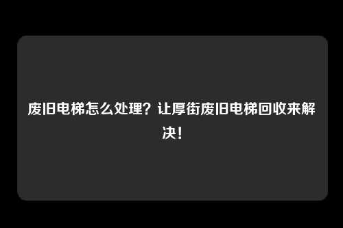 废旧电梯怎么处理?让厚街废旧电梯回收来解决!