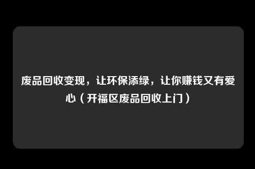 废品回收变现,让环保添绿,让你赚钱又有爱心(开福区废品回收上门)
