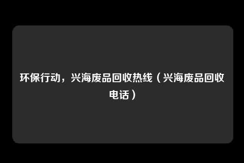 环保行动,兴海废品回收热线(兴海废品回收电话)