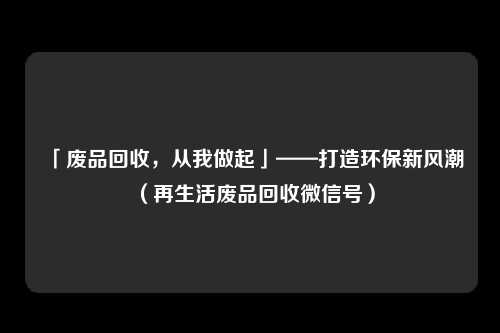 「废品回收，从我做起」——打造环保新风潮（再生活废品回收微信号）