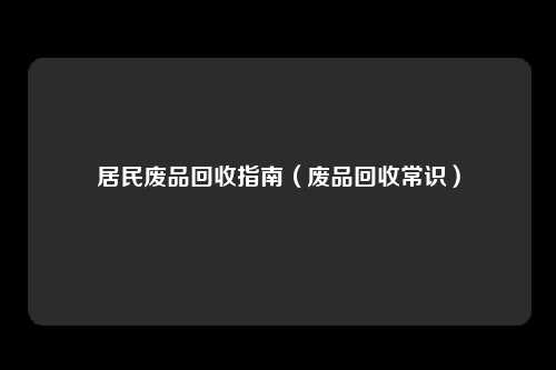 居民废品回收指南（废品回收常识）