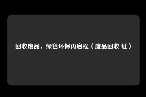 回收废品,绿色环保再启程(废品回收 证)