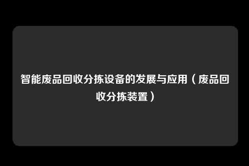 智能废品回收分拣设备的发展与应用（废品回收分拣装置）