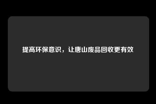 提高环保意识,让唐山废品回收更有效