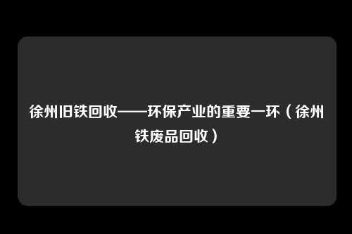 徐州旧铁回收——环保产业的重要一环（徐州铁废品回收）