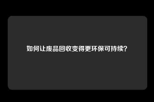 如何让废品回收变得更环保可持续？