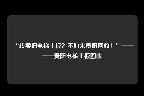 “转卖旧电梯主板?不如来贵阳回收!”————贵阳电梯主板回收