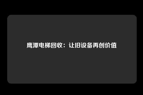 鹰潭电梯回收:让旧设备再创价值