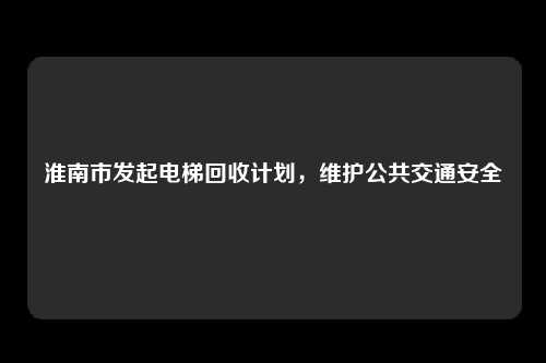 淮南市发起电梯回收计划,维护公共交通安全
