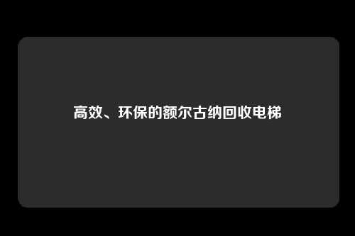 高效、环保的额尔古纳回收电梯