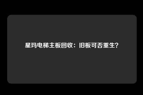 星玛电梯主板回收:旧板可否重生?