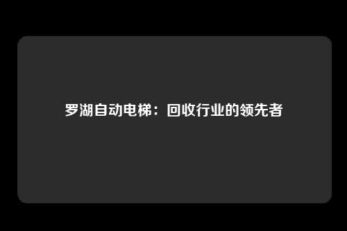 罗湖自动电梯:回收行业的领先者