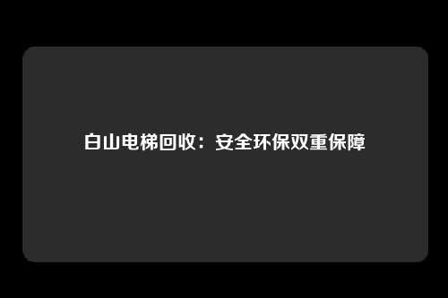 白山电梯回收:安全环保双重保障