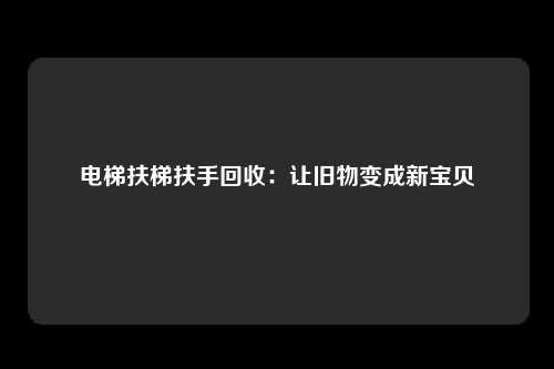 电梯扶梯扶手回收:让旧物变成新宝贝
