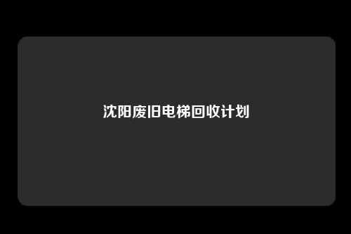 沈阳废旧电梯回收计划
