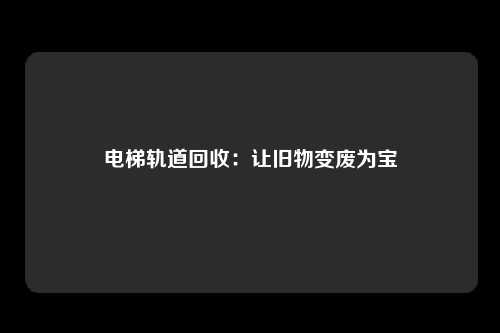 电梯轨道回收:让旧物变废为宝