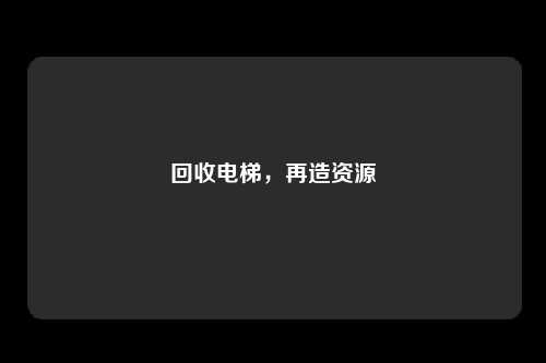 回收电梯,再造资源