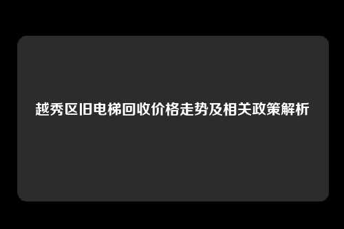 越秀区旧电梯回收价格走势及相关政策解析