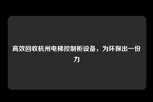 高效回收杭州电梯控制柜设备,为环保出一份力