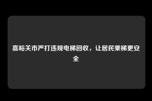 嘉峪关市严打违规电梯回收,让居民乘梯更安全