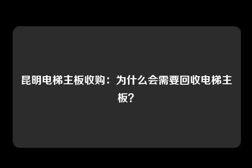 昆明电梯主板收购:为什么会需要回收电梯主板?