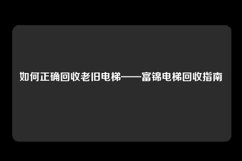 如何正确回收老旧电梯——富锦电梯回收指南