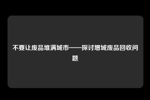 不要让废品堆满城市——探讨增城废品回收问题