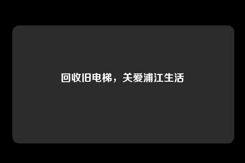 回收旧电梯,关爱浦江生活