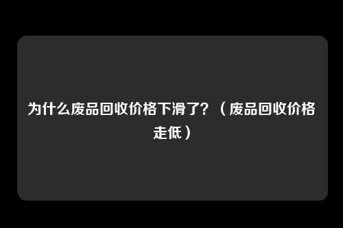 为什么废品回收价格下滑了?(废品回收价格走低)