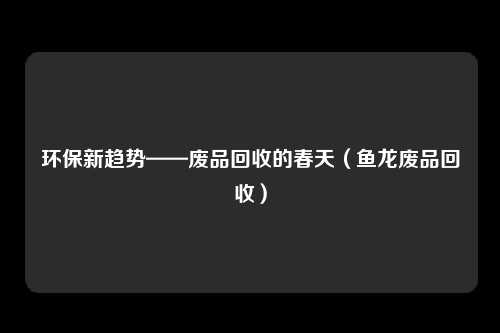 环保新趋势——废品回收的春天(鱼龙废品回收)