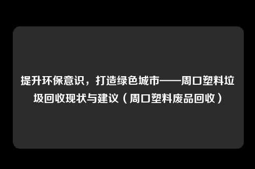 提升环保意识,打造绿色城市——周口塑料垃圾回收现状与建议(周口塑料废品回收)