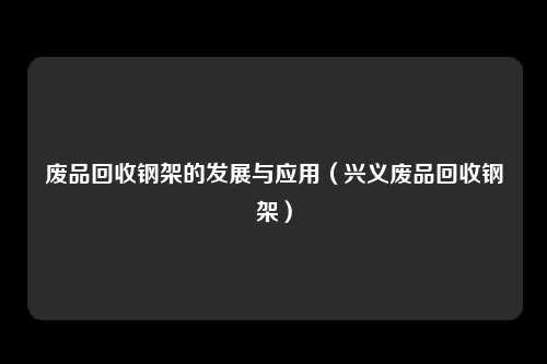 废品回收钢架的发展与应用(兴义废品回收钢架)