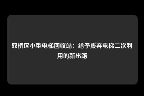 双桥区小型电梯回收站:给予废弃电梯二次利用的新出路