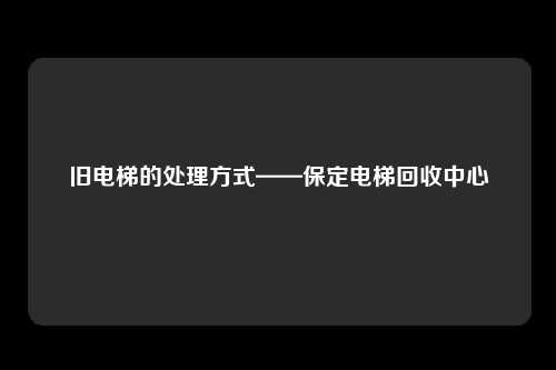 旧电梯的处理方式——保定电梯回收中心