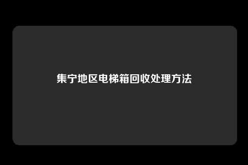 集宁地区电梯箱回收处理方法